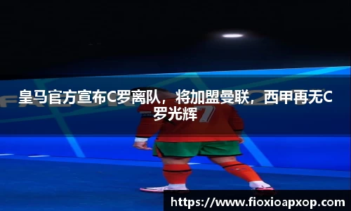 皇马官方宣布C罗离队，将加盟曼联，西甲再无C罗光辉