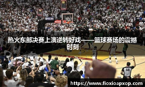 热火东部决赛上演逆转好戏——篮球赛场的震撼时刻
