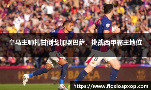 皇马主帅扎甘倒戈加盟巴萨，挑战西甲霸主地位