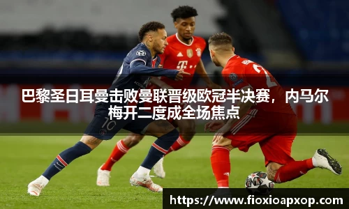 巴黎圣日耳曼击败曼联晋级欧冠半决赛，内马尔梅开二度成全场焦点