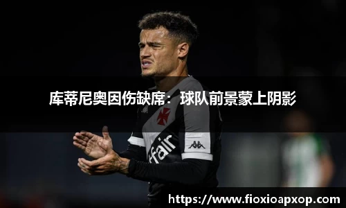 库蒂尼奥因伤缺席：球队前景蒙上阴影