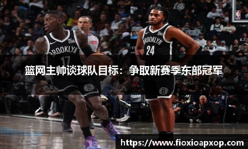 篮网主帅谈球队目标：争取新赛季东部冠军