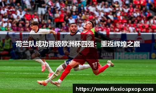 荷兰队成功晋级欧洲杯四强：重返辉煌之巅