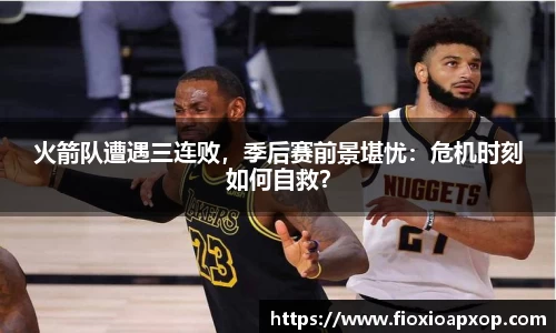 火箭队遭遇三连败，季后赛前景堪忧：危机时刻如何自救？
