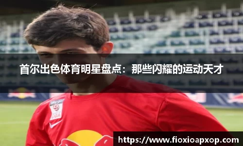 首尔出色体育明星盘点：那些闪耀的运动天才