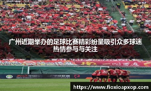 广州近期举办的足球比赛精彩纷呈吸引众多球迷热情参与与关注