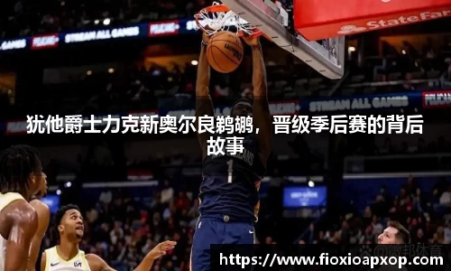 犹他爵士力克新奥尔良鹈鹕，晋级季后赛的背后故事