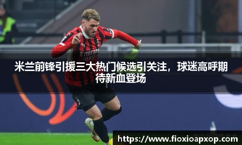 米兰前锋引援三大热门候选引关注，球迷高呼期待新血登场