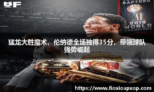 猛龙大胜魔术，伦纳德全场独得35分，带领球队强势崛起