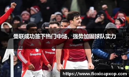 曼联成功签下热门中场，强势加固球队实力