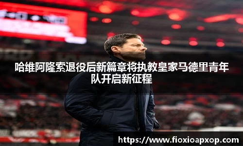 哈维阿隆索退役后新篇章将执教皇家马德里青年队开启新征程