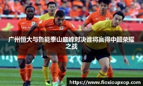 广州恒大与鲁能泰山巅峰对决谁将赢得中超荣耀之战