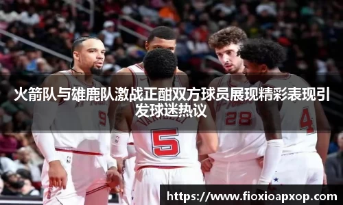 火箭队与雄鹿队激战正酣双方球员展现精彩表现引发球迷热议