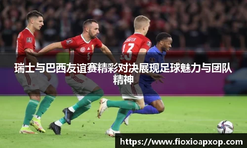 瑞士与巴西友谊赛精彩对决展现足球魅力与团队精神
