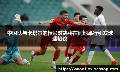 中国队与卡塔尔的精彩对决将在何地举行引发球迷热议
