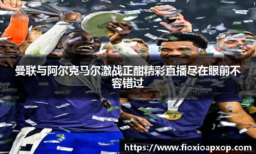 曼联与阿尔克马尔激战正酣精彩直播尽在眼前不容错过