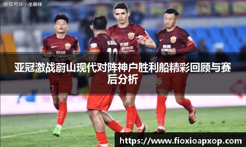 亚冠激战蔚山现代对阵神户胜利船精彩回顾与赛后分析