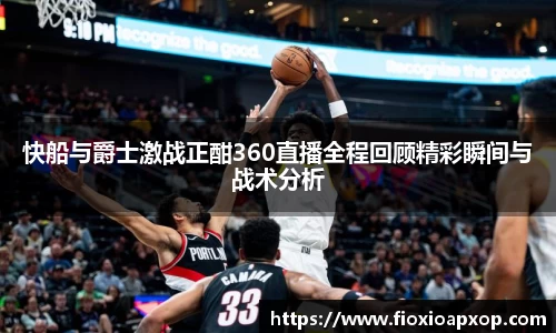 快船与爵士激战正酣360直播全程回顾精彩瞬间与战术分析