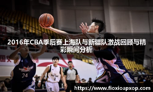 2016年CBA季后赛上海队与新疆队激战回顾与精彩瞬间分析