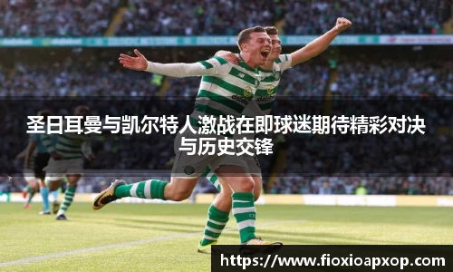 圣日耳曼与凯尔特人激战在即球迷期待精彩对决与历史交锋